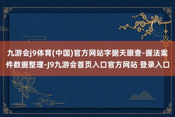 九游会j9体育(中国)官方网站字据天眼查-握法案件数据整理-J9九游会首页入口官方网站 登录入口