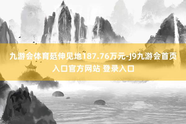 九游会体育延伸见地187.76万元-J9九游会首页入口官方网站 登录入口