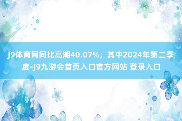 J9体育网同比高潮40.07%；其中2024年第二季度-J9九游会首页入口官方网站 登录入口