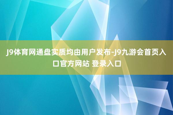 J9体育网通盘实质均由用户发布-J9九游会首页入口官方网站 登录入口