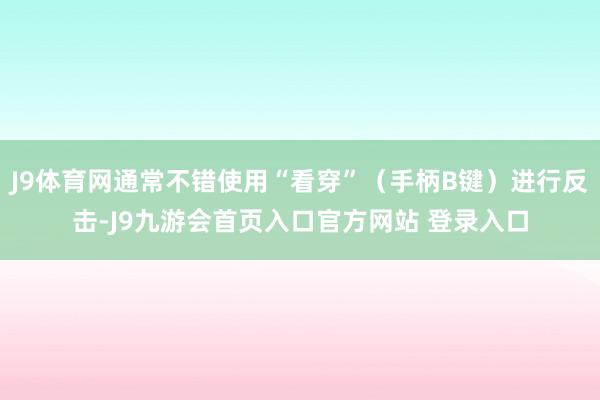 J9体育网通常不错使用“看穿”（手柄B键）进行反击-J9九游会首页入口官方网站 登录入口