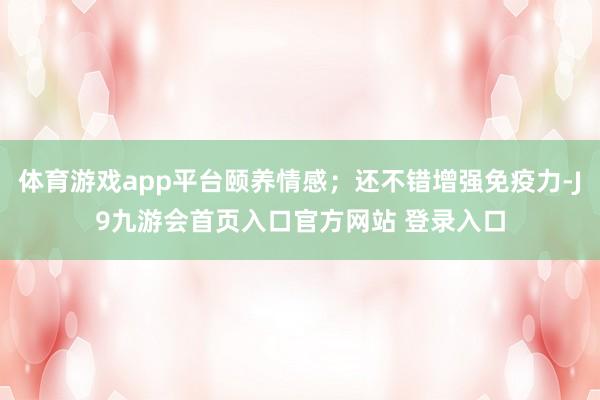 体育游戏app平台颐养情感；还不错增强免疫力-J9九游会首页入口官方网站 登录入口