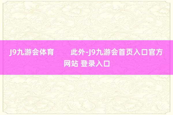 J9九游会体育        此外-J9九游会首页入口官方网站 登录入口