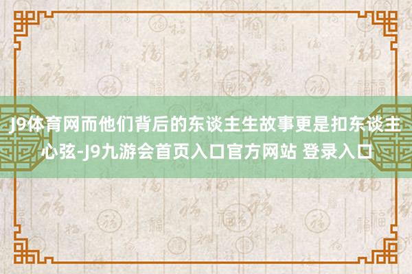 J9体育网而他们背后的东谈主生故事更是扣东谈主心弦-J9九游会首页入口官方网站 登录入口