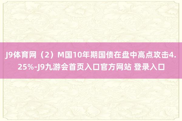 J9体育网（2）M国10年期国债在盘中高点攻击4.25%-J9九游会首页入口官方网站 登录入口