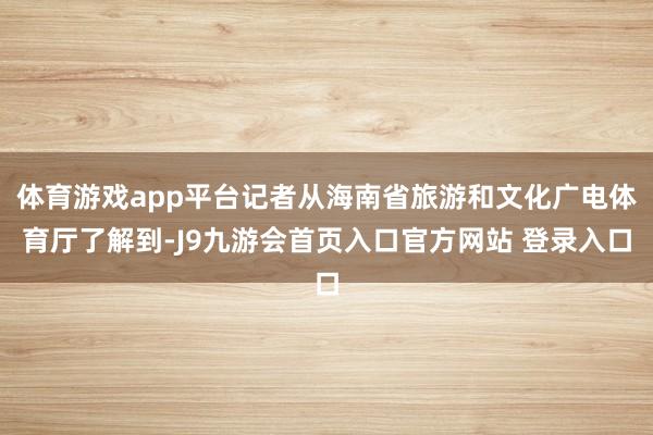 体育游戏app平台记者从海南省旅游和文化广电体育厅了解到-J9九游会首页入口官方网站 登录入口