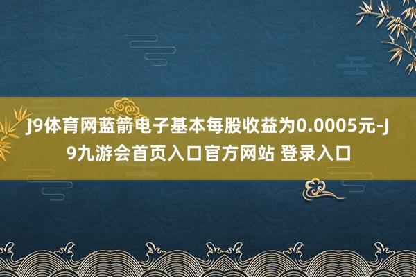 J9体育网蓝箭电子基本每股收益为0.0005元-J9九游会首页入口官方网站 登录入口