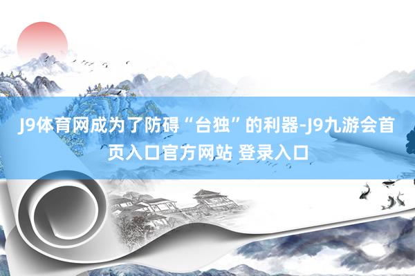 J9体育网成为了防碍“台独”的利器-J9九游会首页入口官方网站 登录入口