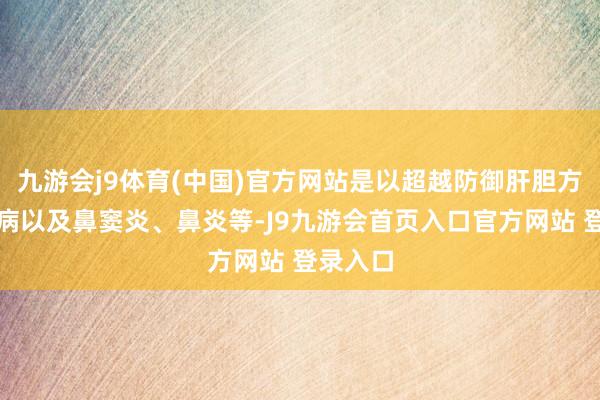 九游会j9体育(中国)官方网站是以超越防御肝胆方面的疾病以及鼻窦炎、鼻炎等-J9九游会首页入口官方网站 登录入口