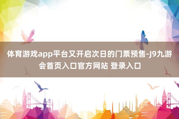 体育游戏app平台又开启次日的门票预售-J9九游会首页入口官方网站 登录入口