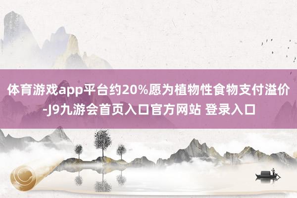 体育游戏app平台约20%愿为植物性食物支付溢价-J9九游会首页入口官方网站 登录入口