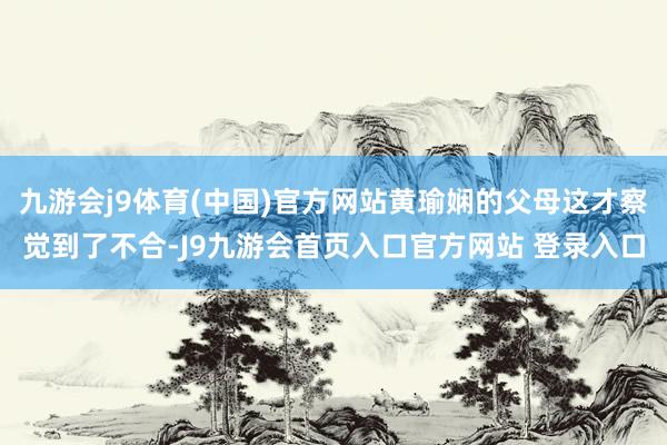 九游会j9体育(中国)官方网站黄瑜娴的父母这才察觉到了不合-J9九游会首页入口官方网站 登录入口