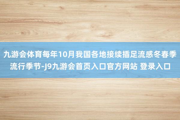 九游会体育每年10月我国各地接续插足流感冬春季流行季节-J9九游会首页入口官方网站 登录入口