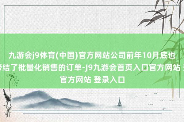 九游会j9体育(中国)官方网站公司前年10月底也与国网缔结了批量化销售的订单-J9九游会首页入口官方网站 登录入口