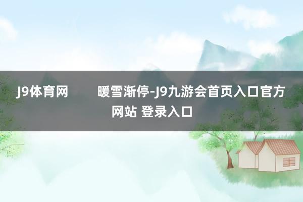 J9体育网        暖雪渐停-J9九游会首页入口官方网站 登录入口