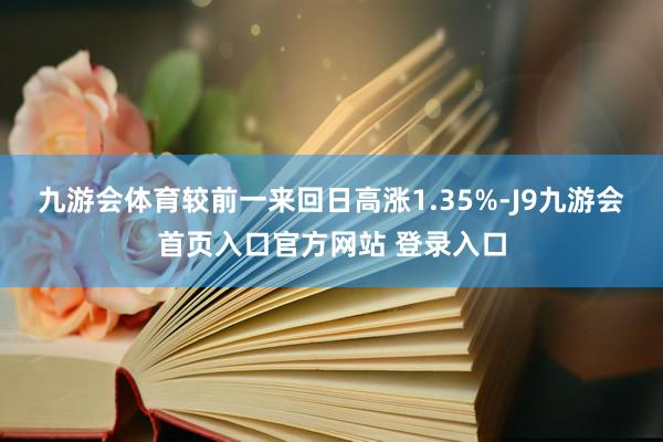 九游会体育较前一来回日高涨1.35%-J9九游会首页入口官方网站 登录入口