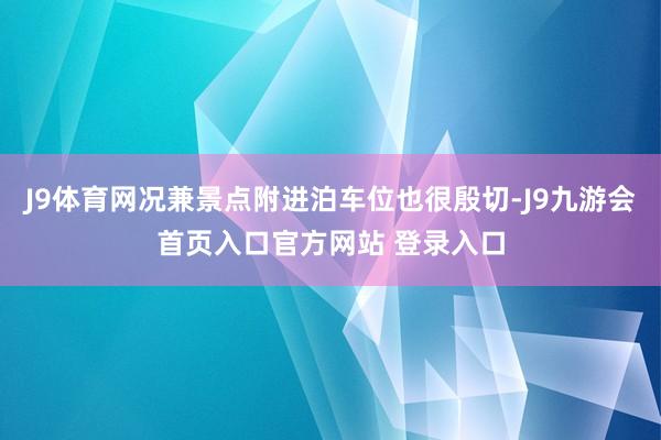 J9体育网况兼景点附进泊车位也很殷切-J9九游会首页入口官方网站 登录入口