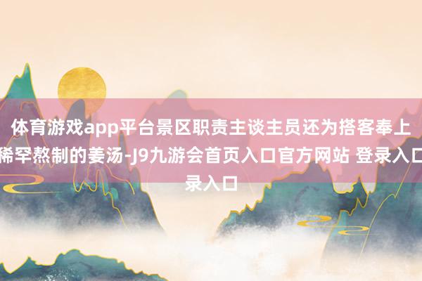 体育游戏app平台景区职责主谈主员还为搭客奉上稀罕熬制的姜汤-J9九游会首页入口官方网站 登录入口