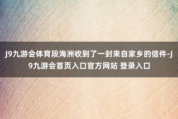 J9九游会体育段海洲收到了一封来自家乡的信件-J9九游会首页入口官方网站 登录入口