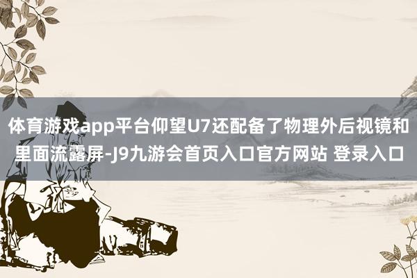 体育游戏app平台仰望U7还配备了物理外后视镜和里面流露屏-J9九游会首页入口官方网站 登录入口