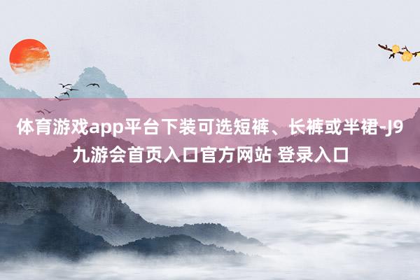 体育游戏app平台下装可选短裤、长裤或半裙-J9九游会首页入口官方网站 登录入口