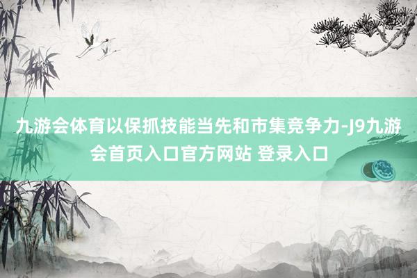 九游会体育以保抓技能当先和市集竞争力-J9九游会首页入口官方网站 登录入口