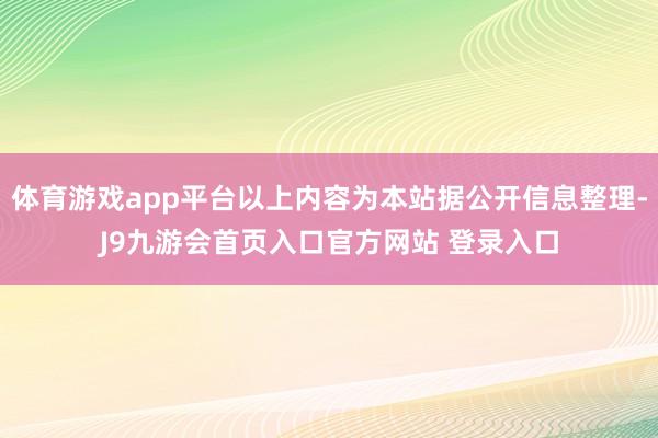 体育游戏app平台以上内容为本站据公开信息整理-J9九游会首页入口官方网站 登录入口