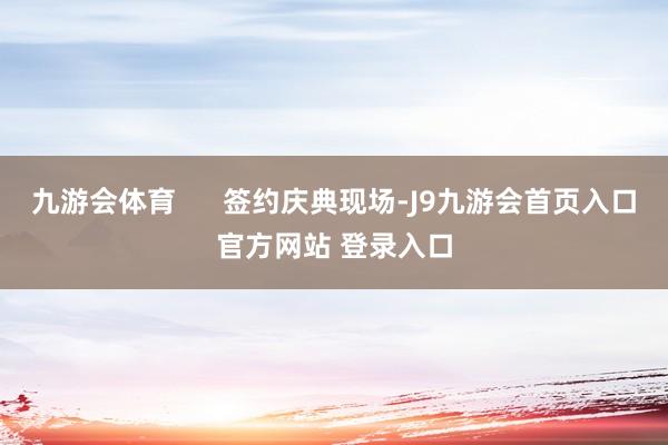 九游会体育      签约庆典现场-J9九游会首页入口官方网站 登录入口