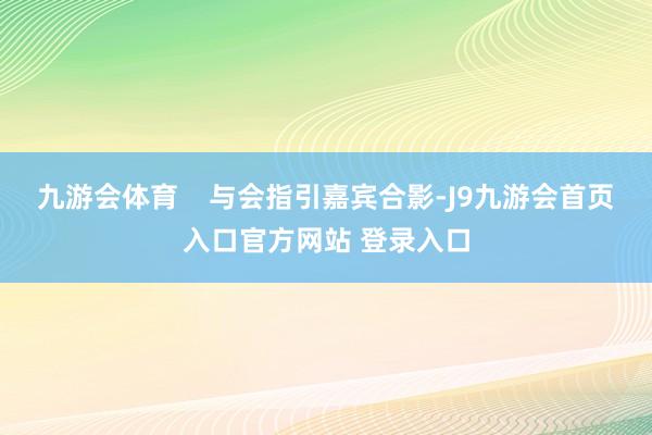 九游会体育    与会指引嘉宾合影-J9九游会首页入口官方网站 登录入口