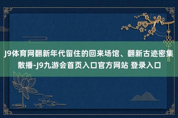 J9体育网翻新年代留住的回来场馆、翻新古迹密集散播-J9九游会首页入口官方网站 登录入口