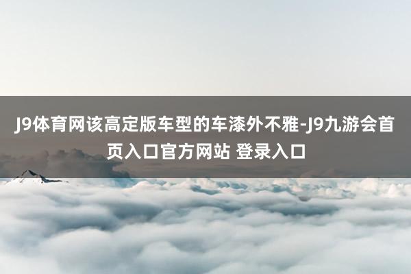 J9体育网该高定版车型的车漆外不雅-J9九游会首页入口官方网站 登录入口