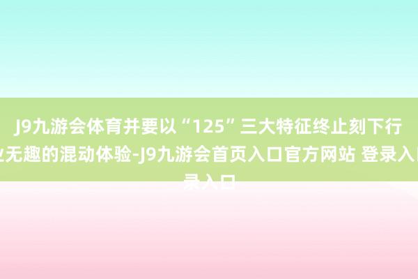 J9九游会体育并要以“125”三大特征终止刻下行业无趣的混动体验-J9九游会首页入口官方网站 登录入口