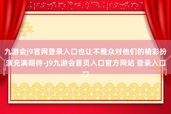 九游会j9官网登录入口也让不雅众对他们的精彩扮演充满期待-J9九游会首页入口官方网站 登录入口