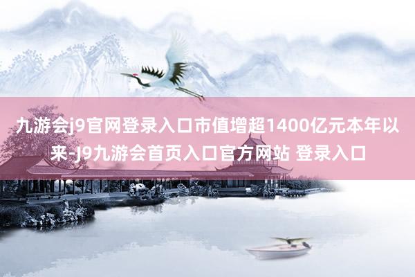 九游会j9官网登录入口市值增超1400亿元本年以来-J9九游会首页入口官方网站 登录入口