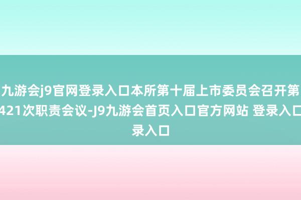 九游会j9官网登录入口本所第十届上市委员会召开第421次职责会议-J9九游会首页入口官方网站 登录入口