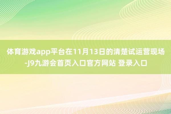 体育游戏app平台在11月13日的清楚试运营现场-J9九游会首页入口官方网站 登录入口