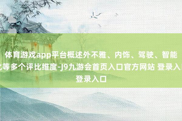 体育游戏app平台概述外不雅、内饰、驾驶、智能化等多个评比维度-J9九游会首页入口官方网站 登录入口