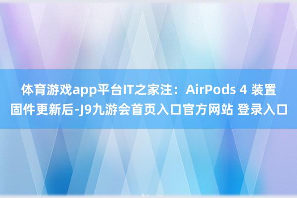 体育游戏app平台IT之家注：AirPods 4 装置固件更新后-J9九游会首页入口官方网站 登录入口