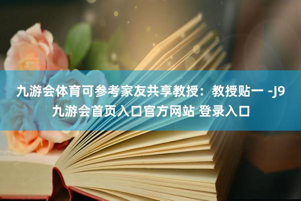 九游会体育可参考家友共享教授：教授贴一 -J9九游会首页入口官方网站 登录入口