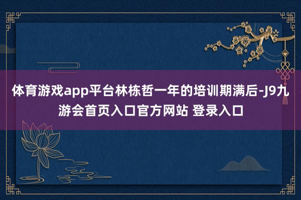 体育游戏app平台林栋哲一年的培训期满后-J9九游会首页入口官方网站 登录入口