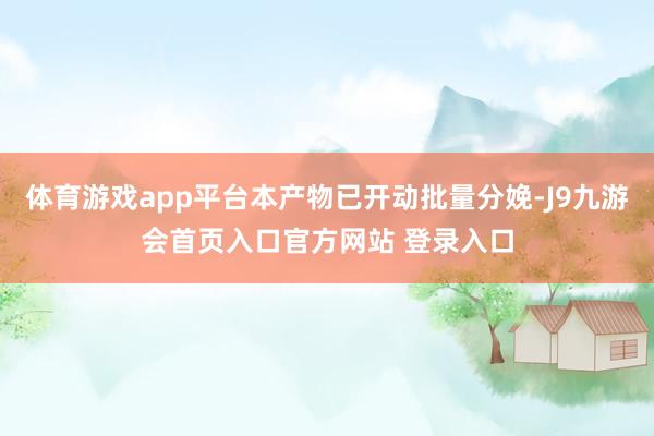 体育游戏app平台本产物已开动批量分娩-J9九游会首页入口官方网站 登录入口