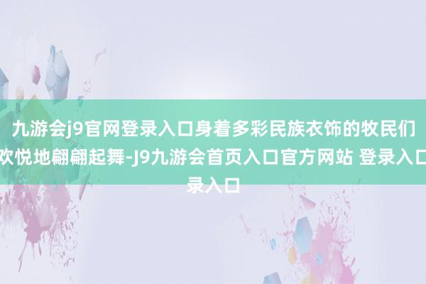 九游会j9官网登录入口身着多彩民族衣饰的牧民们欢悦地翩翩起舞-J9九游会首页入口官方网站 登录入口