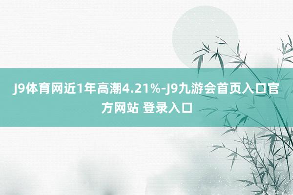 J9体育网近1年高潮4.21%-J9九游会首页入口官方网站 登录入口