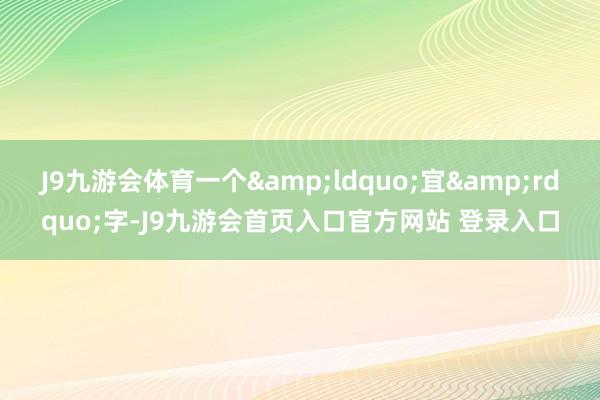 J9九游会体育一个&ldquo;宜&rdquo;字-J9九游会首页入口官方网站 登录入口