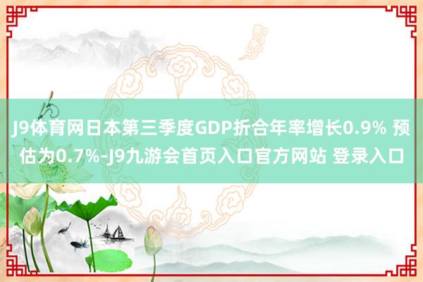 J9体育网日本第三季度GDP折合年率增长0.9% 预估为0.7%-J9九游会首页入口官方网站 登录入口