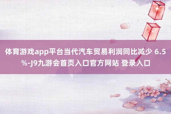 体育游戏app平台当代汽车贸易利润同比减少 6.5%-J9九游会首页入口官方网站 登录入口