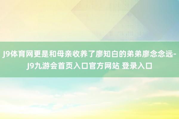 J9体育网更是和母亲收养了廖知白的弟弟廖念念远-J9九游会首页入口官方网站 登录入口