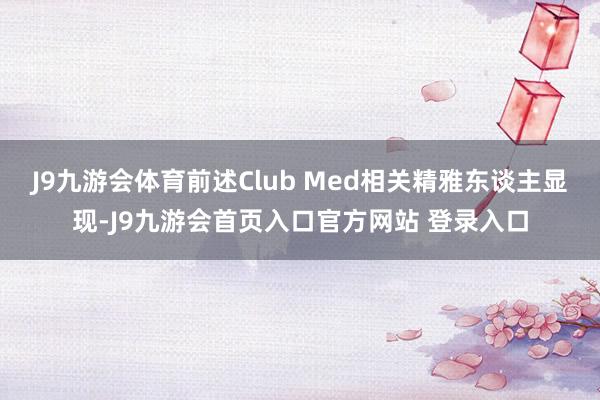 J9九游会体育前述Club Med相关精雅东谈主显现-J9九游会首页入口官方网站 登录入口