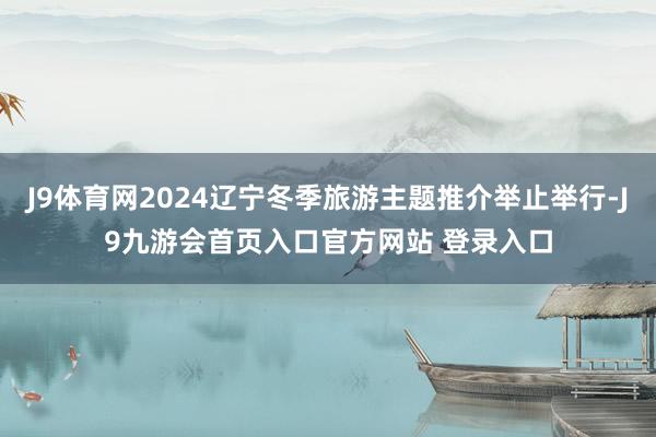 J9体育网2024辽宁冬季旅游主题推介举止举行-J9九游会首页入口官方网站 登录入口