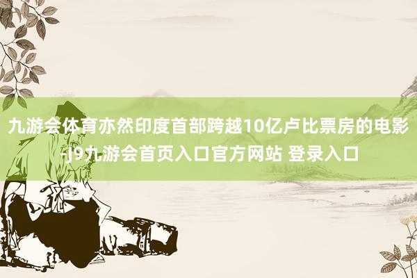 九游会体育亦然印度首部跨越10亿卢比票房的电影-J9九游会首页入口官方网站 登录入口